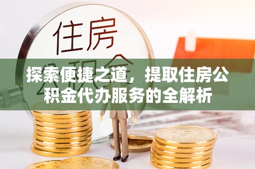 城市探索便捷之道，提取住房公积金代办服务的全解析