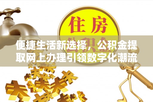 城市便捷生活新选择，公积金提取网上办理引领数字化潮流