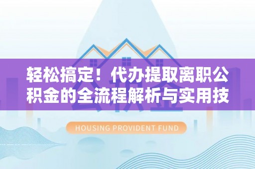 城市轻松搞定！代办提取离职公积金的全流程解析与实用技巧