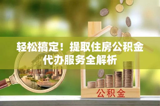 城市轻松搞定！提取住房公积金代办服务全解析