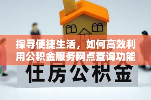 城市探寻便捷生活，如何高效利用公积金服务网点查询功能
