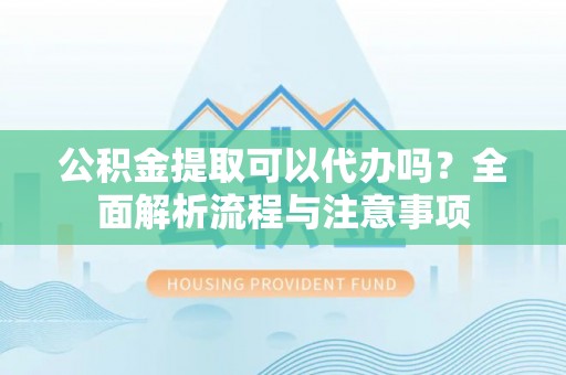 城市公积金提取可以代办吗？全面解析流程与注意事项