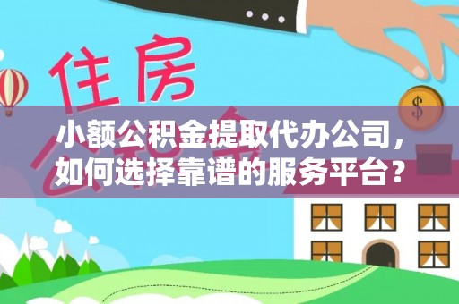城市小额公积金提取代办公司，如何选择靠谱的服务平台？