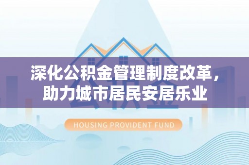 城市深化公积金管理制度改革，助力城市居民安居乐业