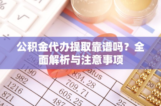 城市公积金代办提取靠谱吗？全面解析与注意事项