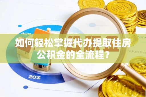 城市如何轻松掌握代办提取住房公积金的全流程？