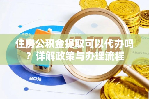 城市住房公积金提取可以代办吗？详解政策与办理流程
