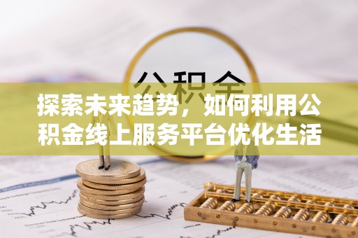 城市探索未来趋势，如何利用公积金线上服务平台优化生活