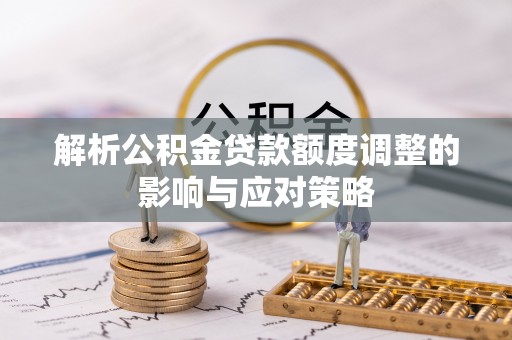 城市解析公积金贷款额度调整的影响与应对策略