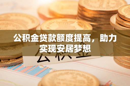 城市公积金贷款额度提高，助力实现安居梦想