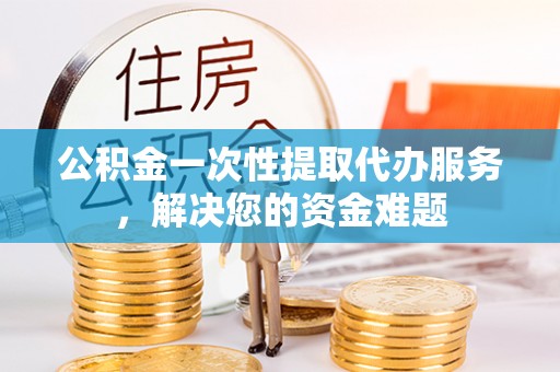 城市公积金一次性提取代办服务，解决您的资金难题