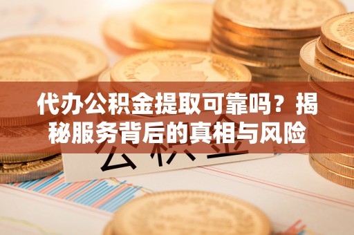 城市代办公积金提取可靠吗？揭秘服务背后的真相与风险
