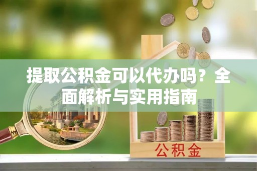 城市提取公积金可以代办吗？全面解析与实用指南