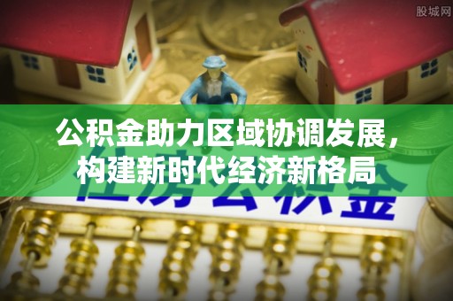 城市公积金助力区域协调发展，构建新时代经济新格局