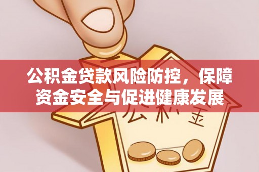 城市公积金贷款风险防控，保障资金安全与促进健康发展