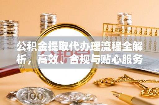 城市公积金提取代办理流程全解析，高效、合规与贴心服务