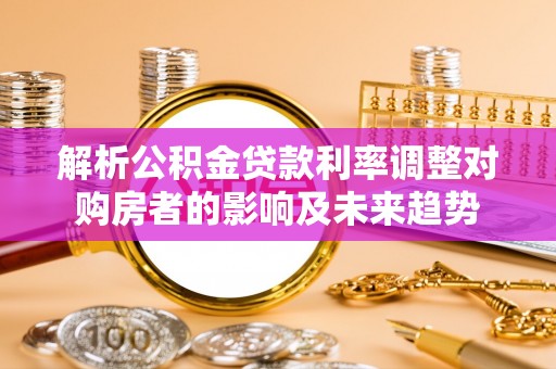 城市解析公积金贷款利率调整对购房者的影响及未来趋势