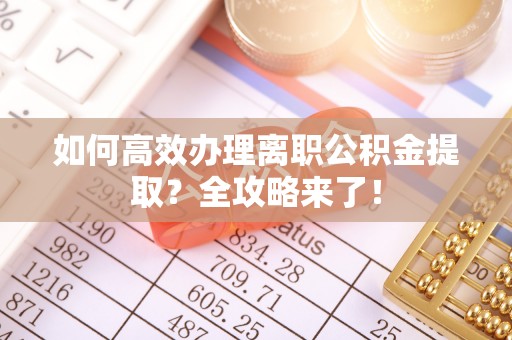 城市如何高效办理离职公积金提取？全攻略来了！