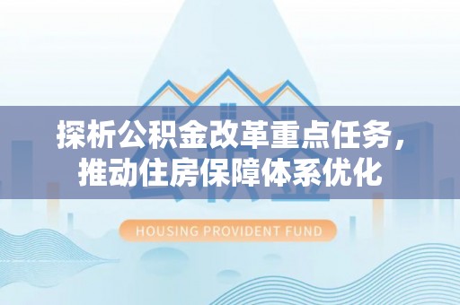 城市探析公积金改革重点任务，推动住房保障体系优化