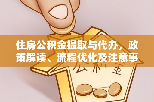 城市住房公积金提取与代办，政策解读、流程优化及注意事项