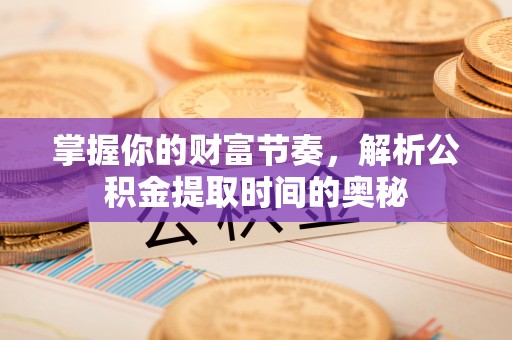 城市掌握你的财富节奏，解析公积金提取时间的奥秘