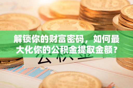 城市解锁你的财富密码，如何最大化你的公积金提取金额？