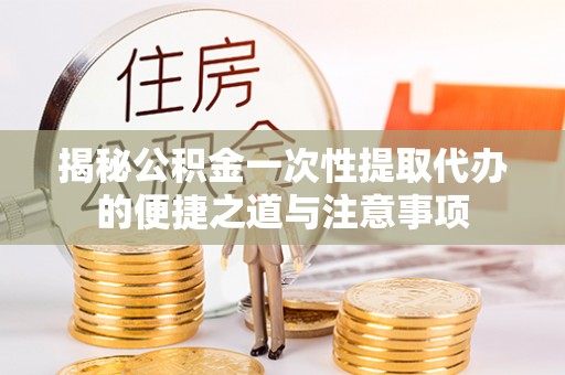 城市揭秘公积金一次性提取代办的便捷之道与注意事项