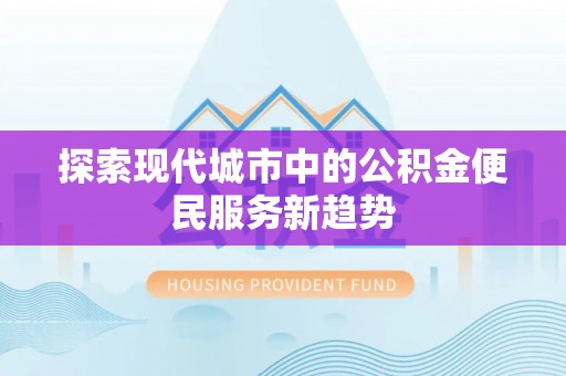城市探索现代城市中的公积金便民服务新趋势