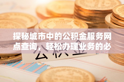 城市探秘城市中的公积金服务网点查询，轻松办理业务的必备指南