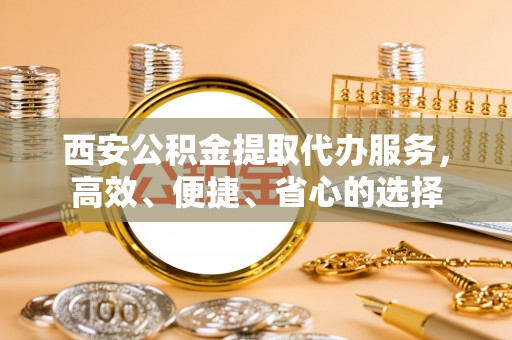 城市西安公积金提取代办服务，高效、便捷、省心的选择