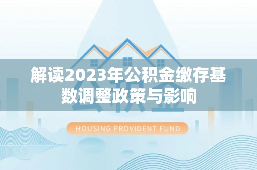 城市解读2023年公积金缴存基数调整政策与影响