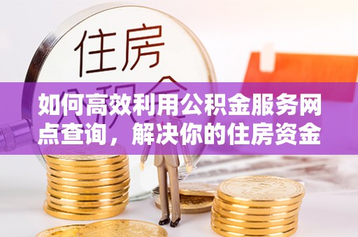城市如何高效利用公积金服务网点查询，解决你的住房资金难题