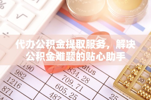 城市代办公积金提取服务，解决公积金难题的贴心助手