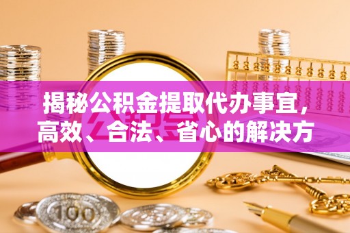 城市揭秘公积金提取代办事宜，高效、合法、省心的解决方案
