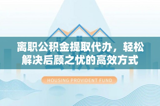 城市离职公积金提取代办，轻松解决后顾之忧的高效方式