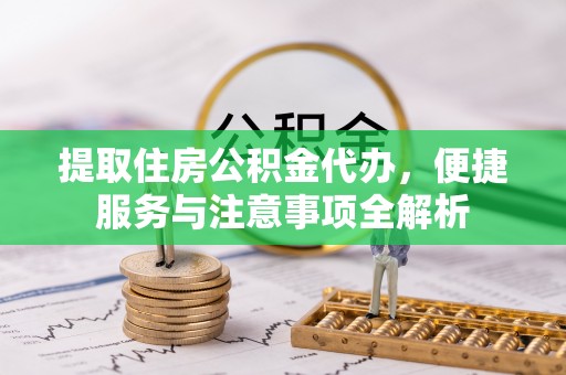 城市提取住房公积金代办，便捷服务与注意事项全解析