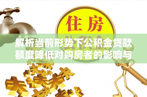 城市解析当前形势下公积金贷款额度降低对购房者的影响与应对策略
