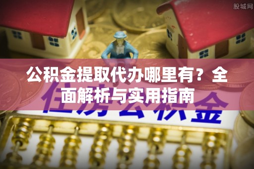 城市公积金提取代办哪里有？全面解析与实用指南
