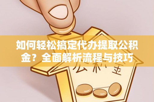 城市如何轻松搞定代办提取公积金？全面解析流程与技巧