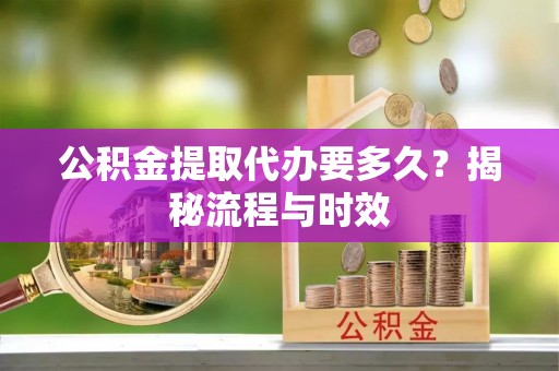 城市公积金提取代办要多久？揭秘流程与时效