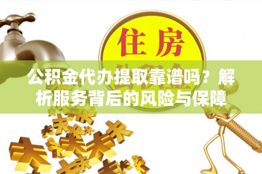 城市公积金代办提取靠谱吗？解析服务背后的风险与保障