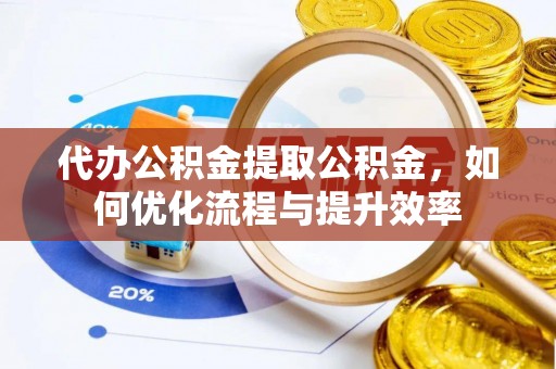 城市代办公积金提取公积金，如何优化流程与提升效率