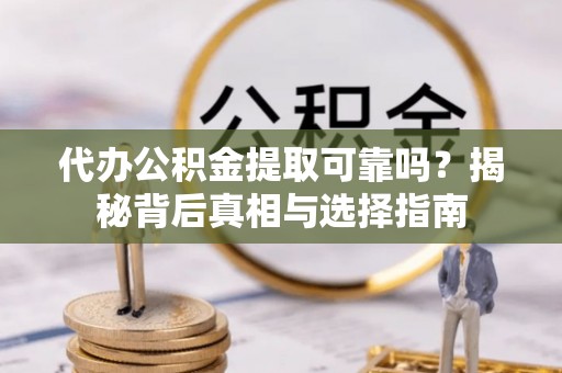 城市代办公积金提取可靠吗？揭秘背后真相与选择指南