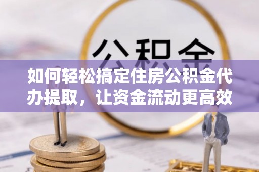 城市如何轻松搞定住房公积金代办提取，让资金流动更高效
