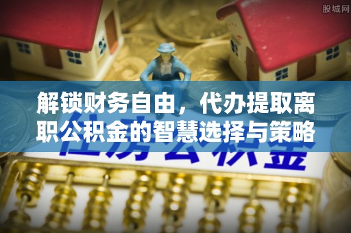 城市解锁财务自由，代办提取离职公积金的智慧选择与策略