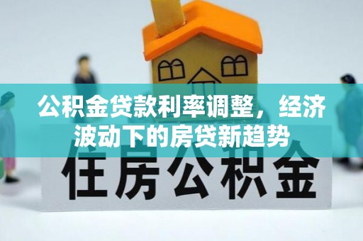 城市公积金贷款利率调整，经济波动下的房贷新趋势