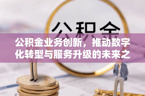 城市公积金业务创新，推动数字化转型与服务升级的未来之路