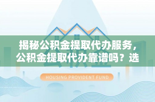 城市揭秘公积金提取代办服务，公积金提取代办靠谱吗？选择需谨慎