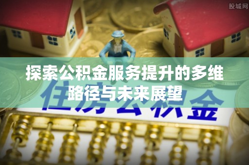城市探索公积金服务提升的多维路径与未来展望