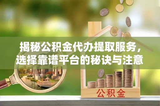 城市揭秘公积金代办提取服务，选择靠谱平台的秘诀与注意事项